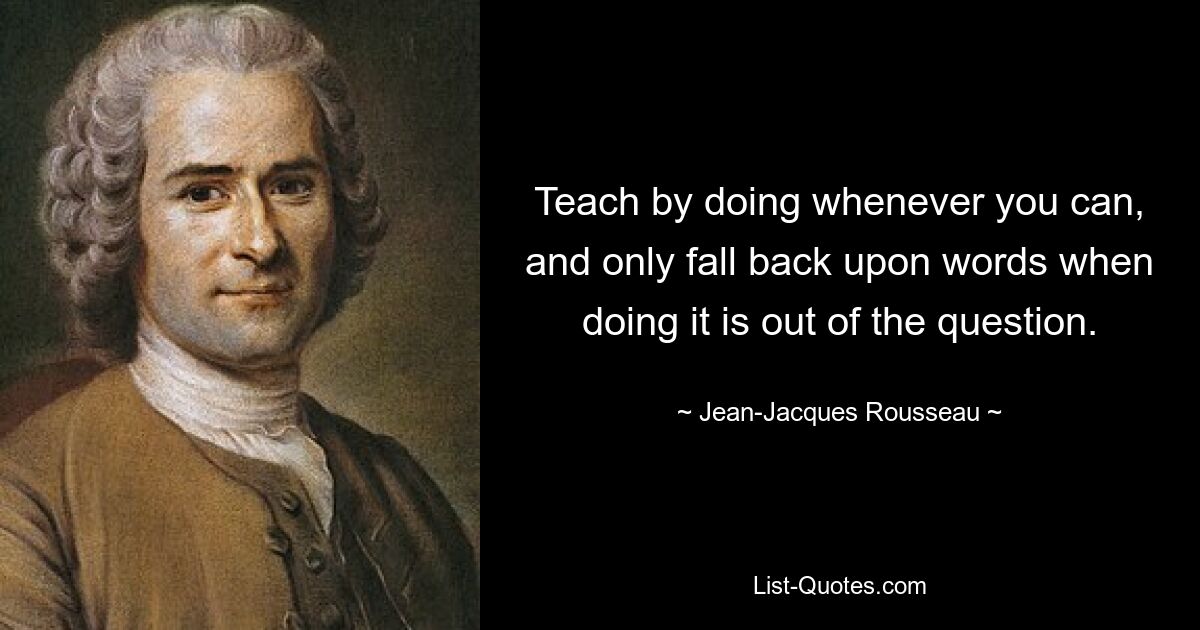 Teach by doing whenever you can, and only fall back upon words when doing it is out of the question. — © Jean-Jacques Rousseau