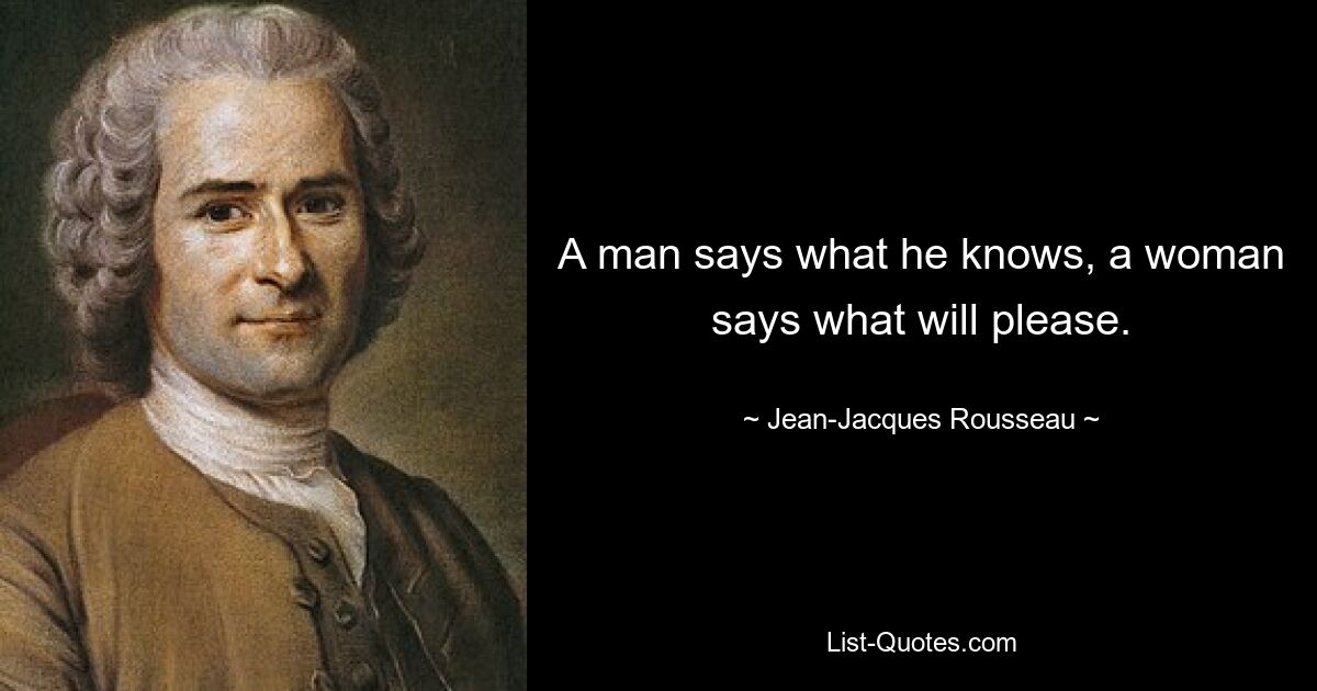 Мужчина говорит то, что знает, женщина говорит то, что понравится. — © Жан-Жак Руссо 