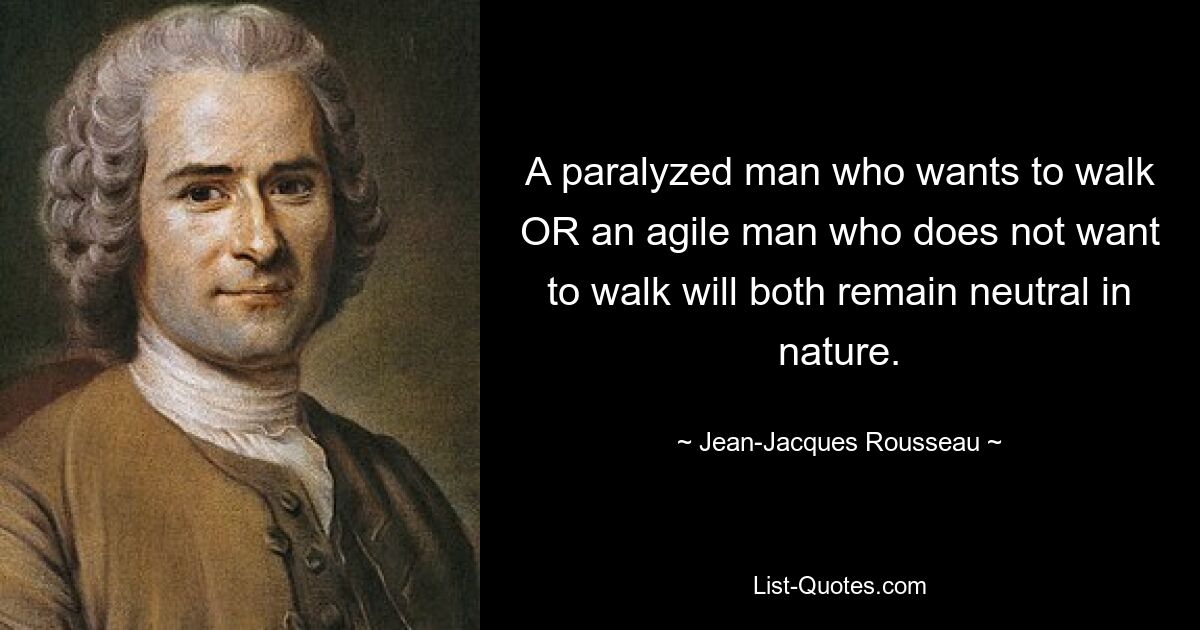 A paralyzed man who wants to walk OR an agile man who does not want to walk will both remain neutral in nature. — © Jean-Jacques Rousseau