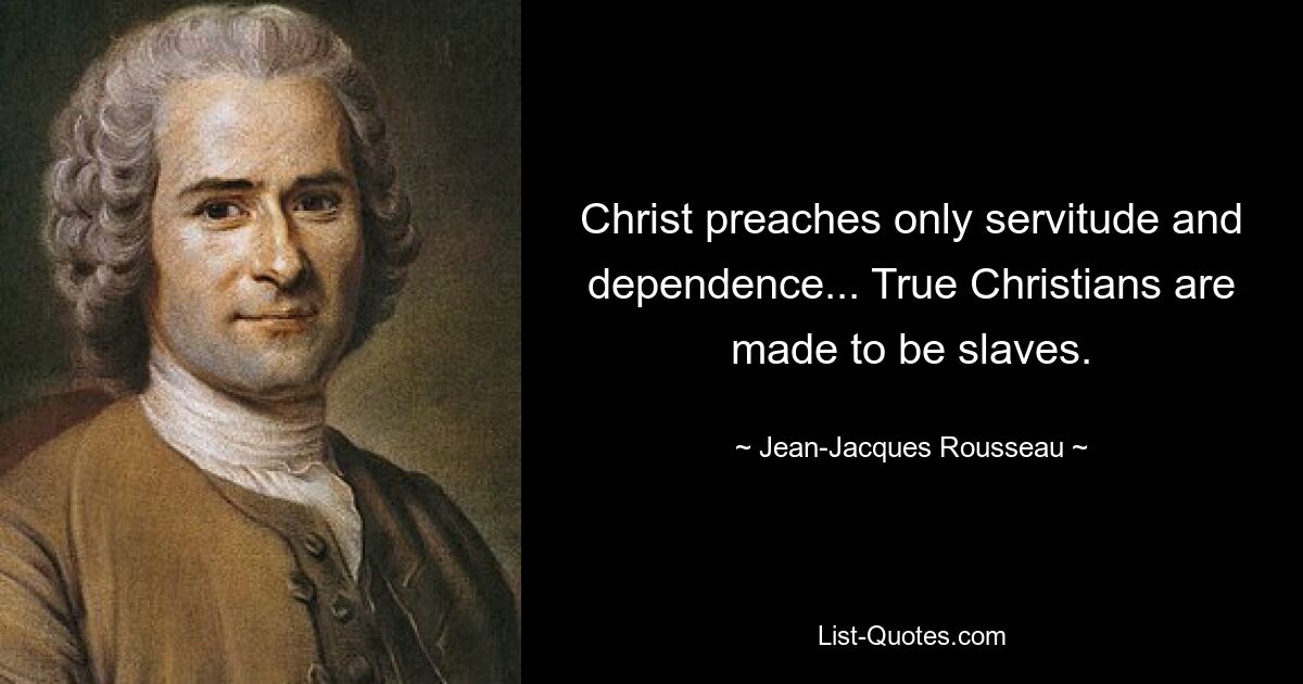 Christ preaches only servitude and dependence... True Christians are made to be slaves. — © Jean-Jacques Rousseau