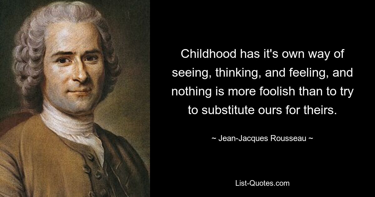 Childhood has it's own way of seeing, thinking, and feeling, and nothing is more foolish than to try to substitute ours for theirs. — © Jean-Jacques Rousseau