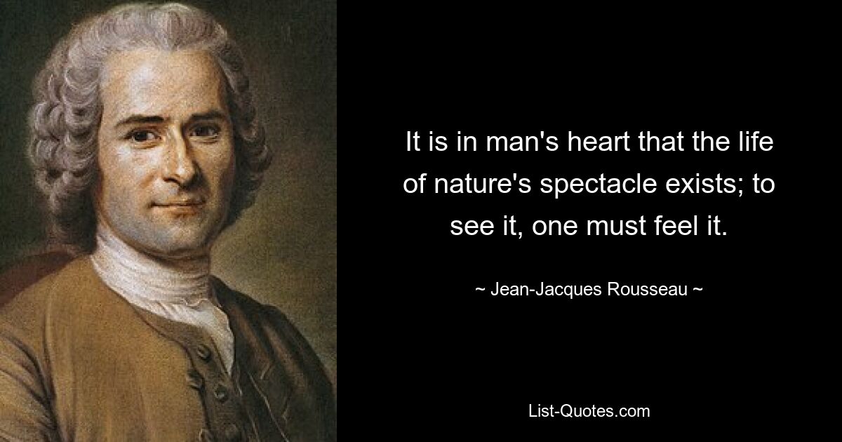 It is in man's heart that the life of nature's spectacle exists; to see it, one must feel it. — © Jean-Jacques Rousseau