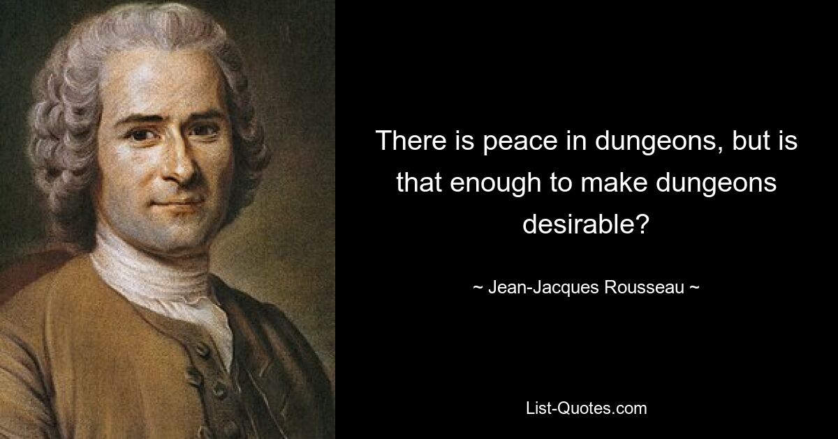 There is peace in dungeons, but is that enough to make dungeons desirable? — © Jean-Jacques Rousseau