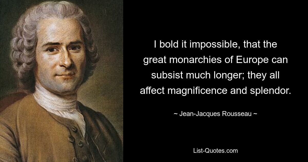 I bold it impossible, that the great monarchies of Europe can subsist much longer; they all affect magnificence and splendor. — © Jean-Jacques Rousseau