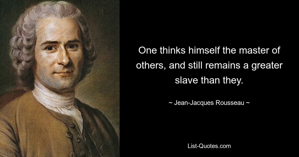 One thinks himself the master of others, and still remains a greater slave than they. — © Jean-Jacques Rousseau