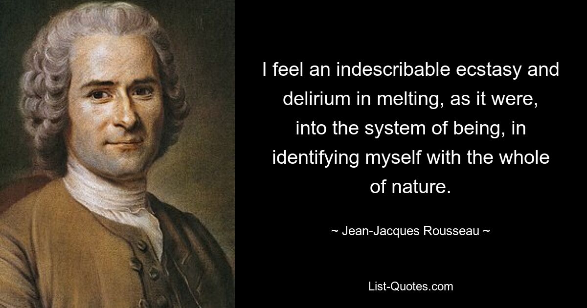 I feel an indescribable ecstasy and delirium in melting, as it were, into the system of being, in identifying myself with the whole of nature. — © Jean-Jacques Rousseau