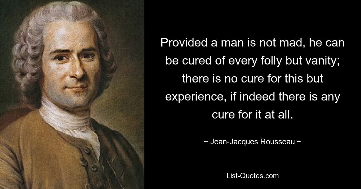 Provided a man is not mad, he can be cured of every folly but vanity; there is no cure for this but experience, if indeed there is any cure for it at all. — © Jean-Jacques Rousseau