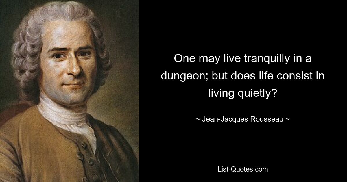 One may live tranquilly in a dungeon; but does life consist in living quietly? — © Jean-Jacques Rousseau