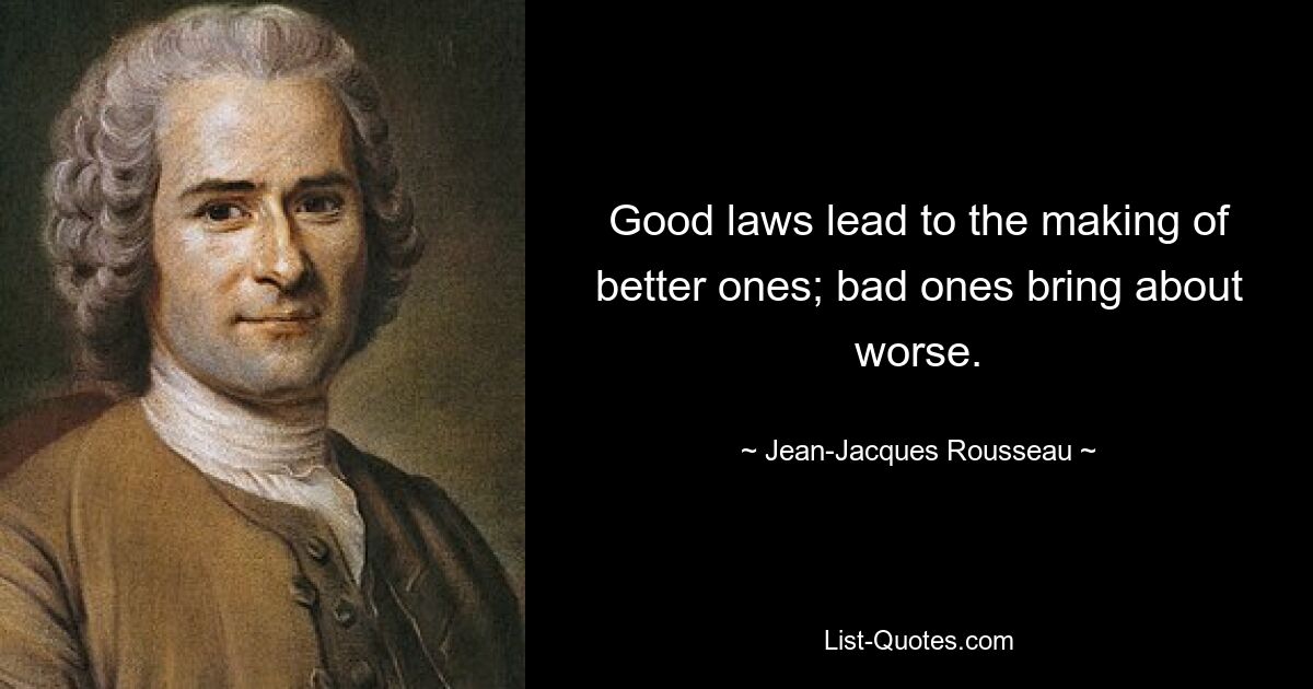 Good laws lead to the making of better ones; bad ones bring about worse. — © Jean-Jacques Rousseau