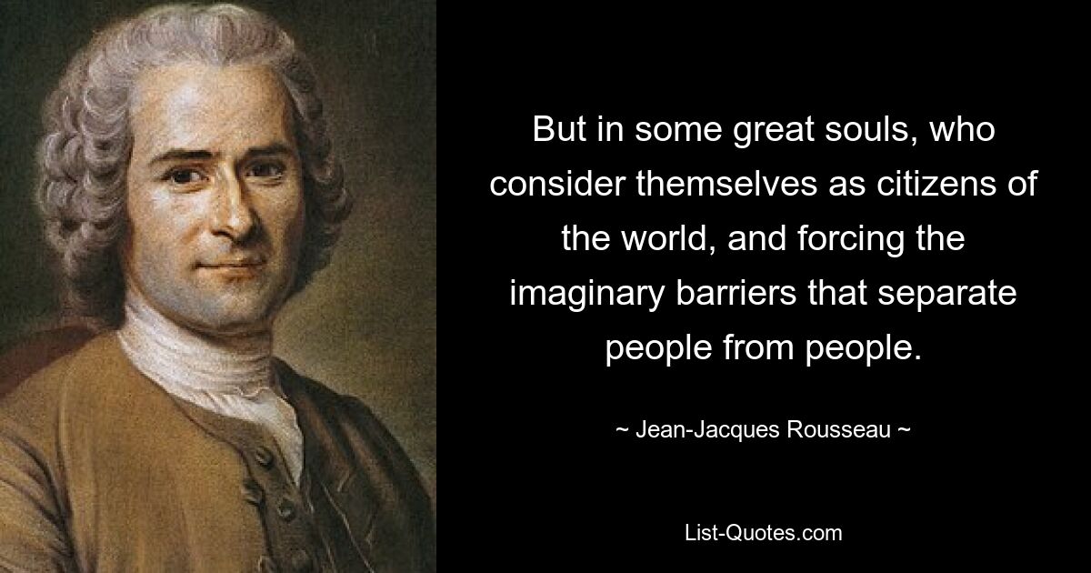 But in some great souls, who consider themselves as citizens of the world, and forcing the imaginary barriers that separate people from people. — © Jean-Jacques Rousseau