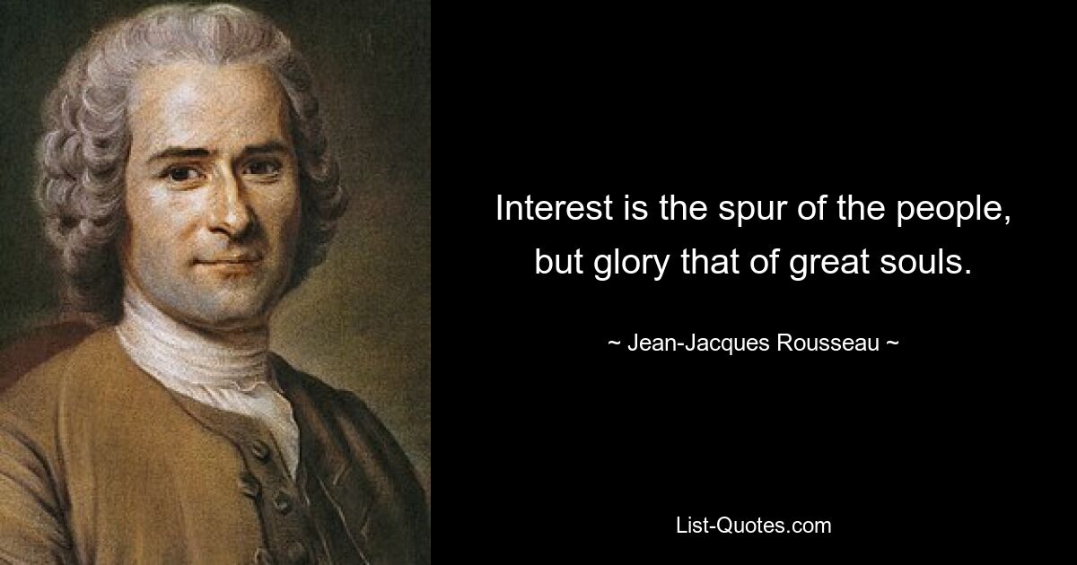 Interest is the spur of the people, but glory that of great souls. — © Jean-Jacques Rousseau