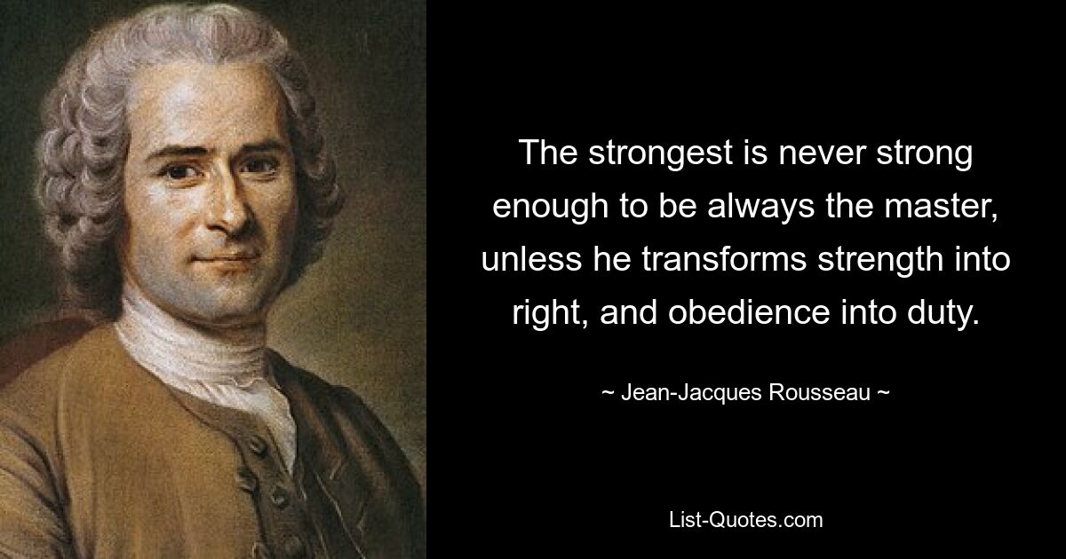 The strongest is never strong enough to be always the master, unless he transforms strength into right, and obedience into duty. — © Jean-Jacques Rousseau