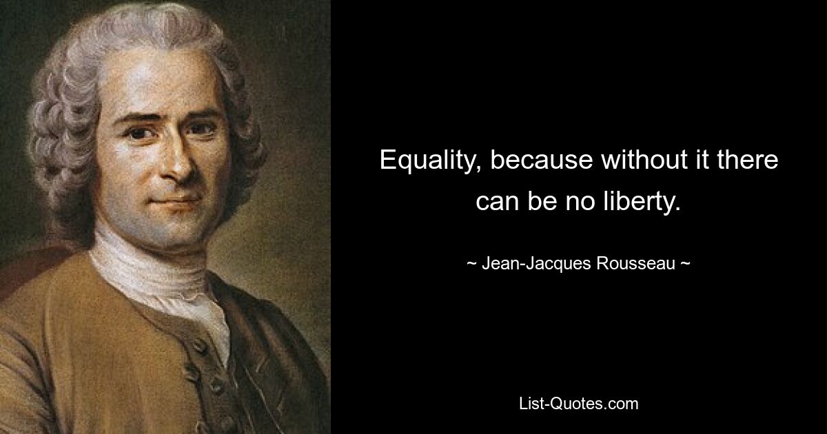 Equality, because without it there can be no liberty. — © Jean-Jacques Rousseau