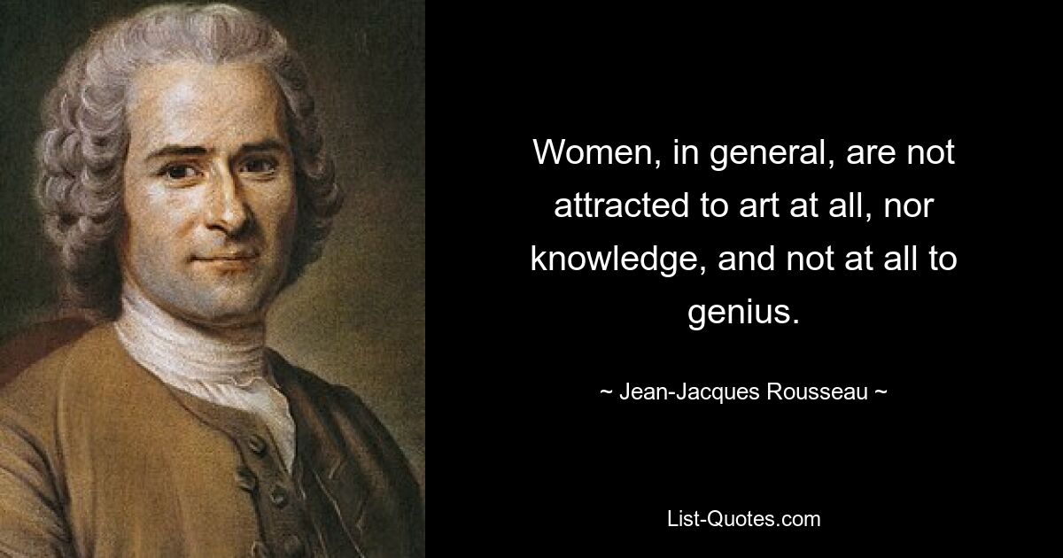 Women, in general, are not attracted to art at all, nor knowledge, and not at all to genius. — © Jean-Jacques Rousseau