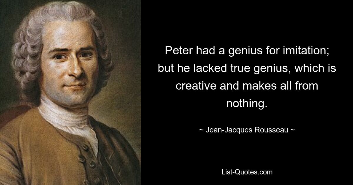 Peter had a genius for imitation; but he lacked true genius, which is creative and makes all from nothing. — © Jean-Jacques Rousseau