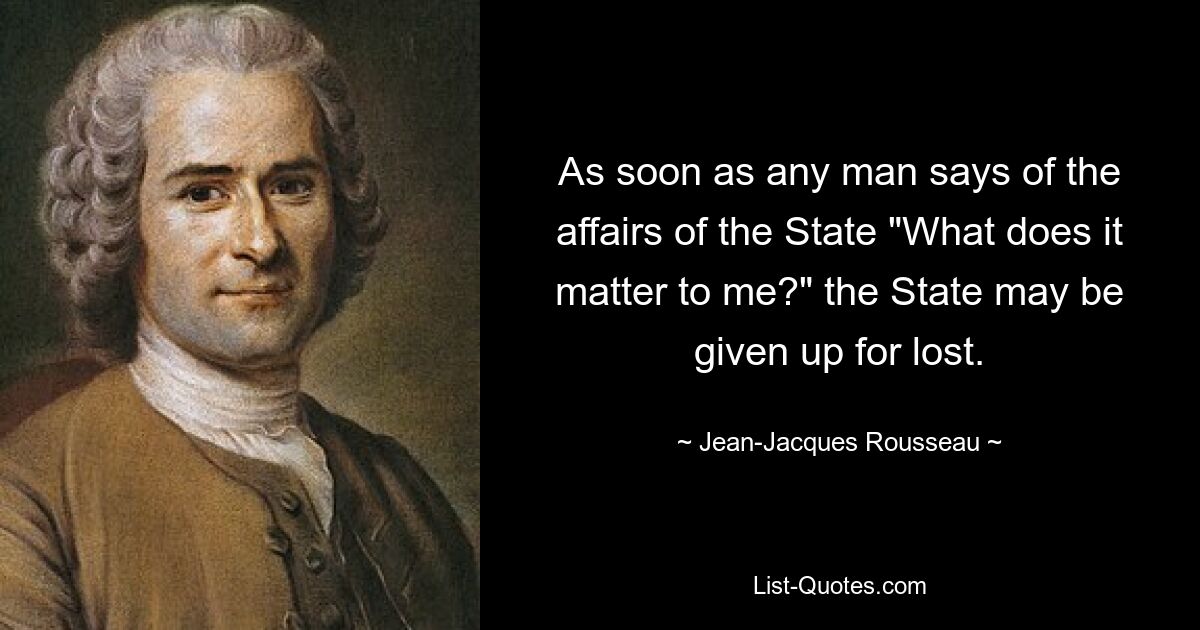 As soon as any man says of the affairs of the State "What does it matter to me?" the State may be given up for lost. — © Jean-Jacques Rousseau