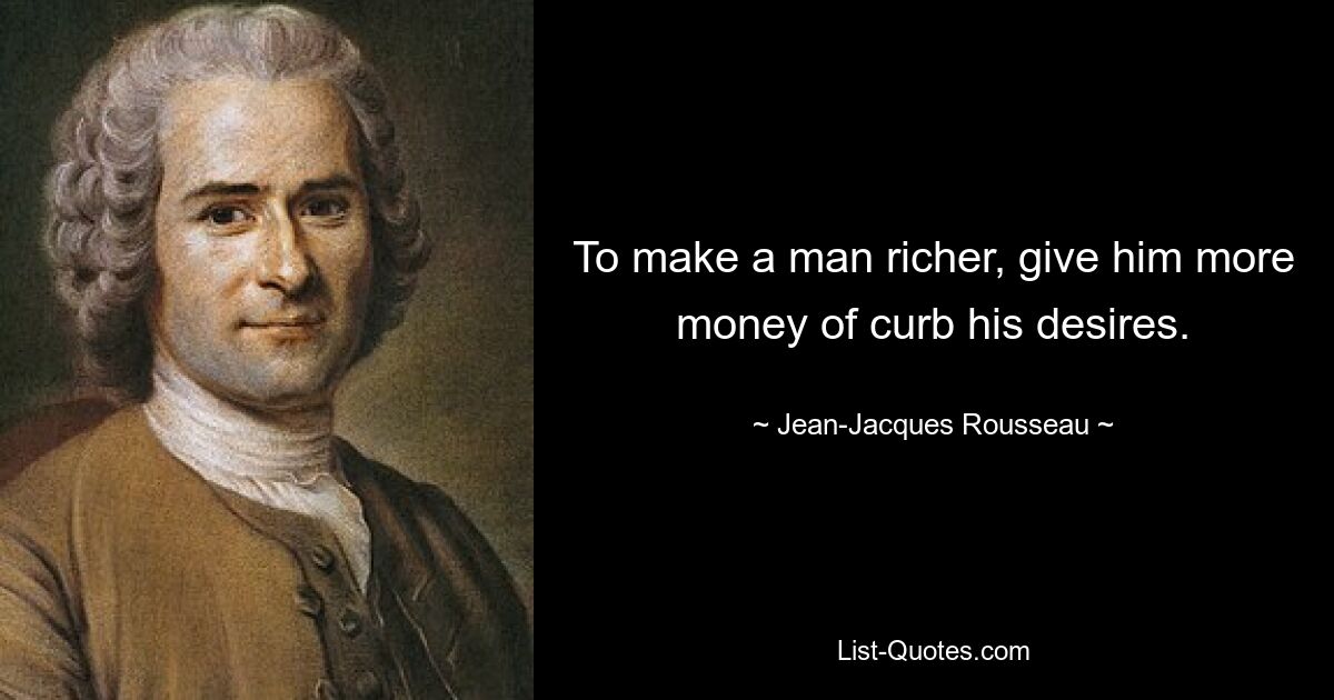 To make a man richer, give him more money of curb his desires. — © Jean-Jacques Rousseau