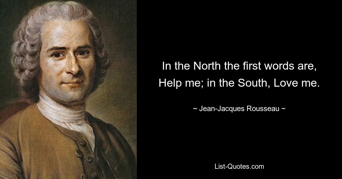 In the North the first words are, Help me; in the South, Love me. — © Jean-Jacques Rousseau