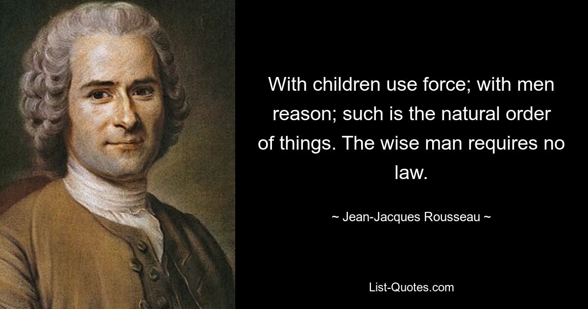 With children use force; with men reason; such is the natural order of things. The wise man requires no law. — © Jean-Jacques Rousseau