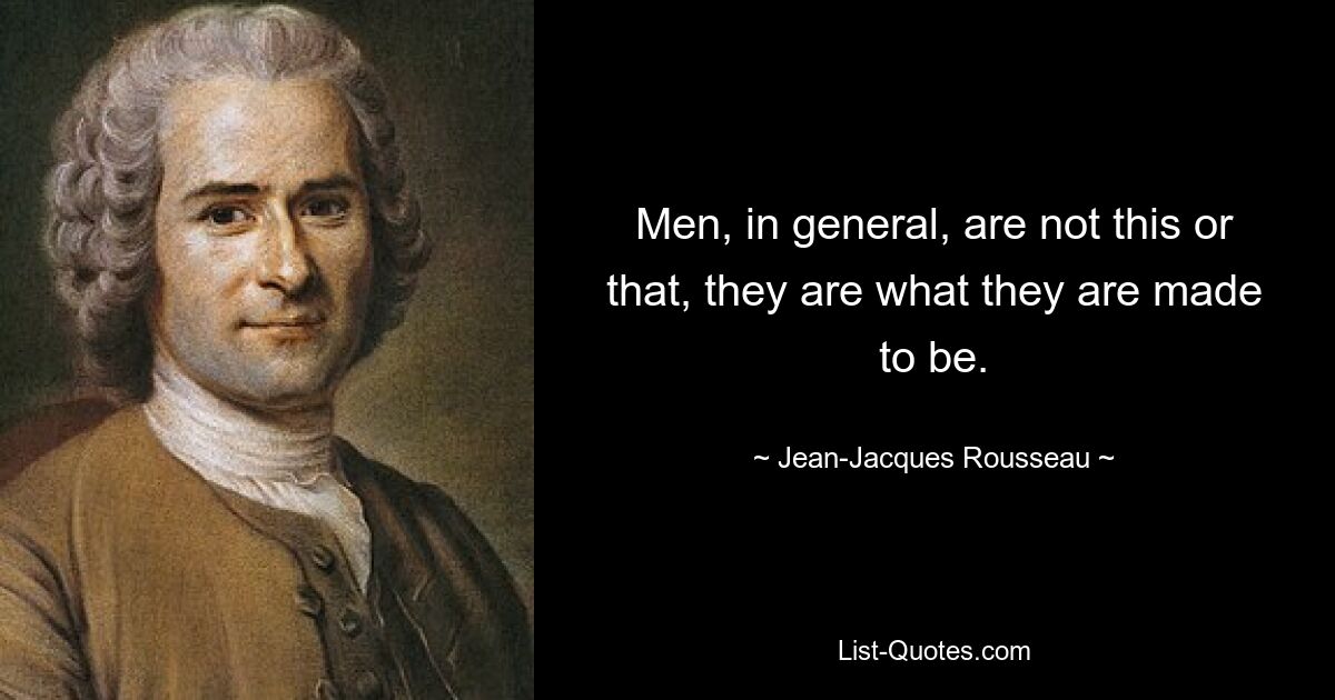 Men, in general, are not this or that, they are what they are made to be. — © Jean-Jacques Rousseau