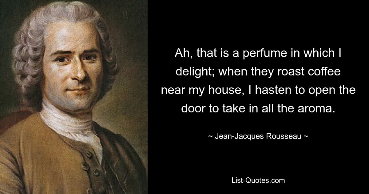 Ah, that is a perfume in which I delight; when they roast coffee near my house, I hasten to open the door to take in all the aroma. — © Jean-Jacques Rousseau