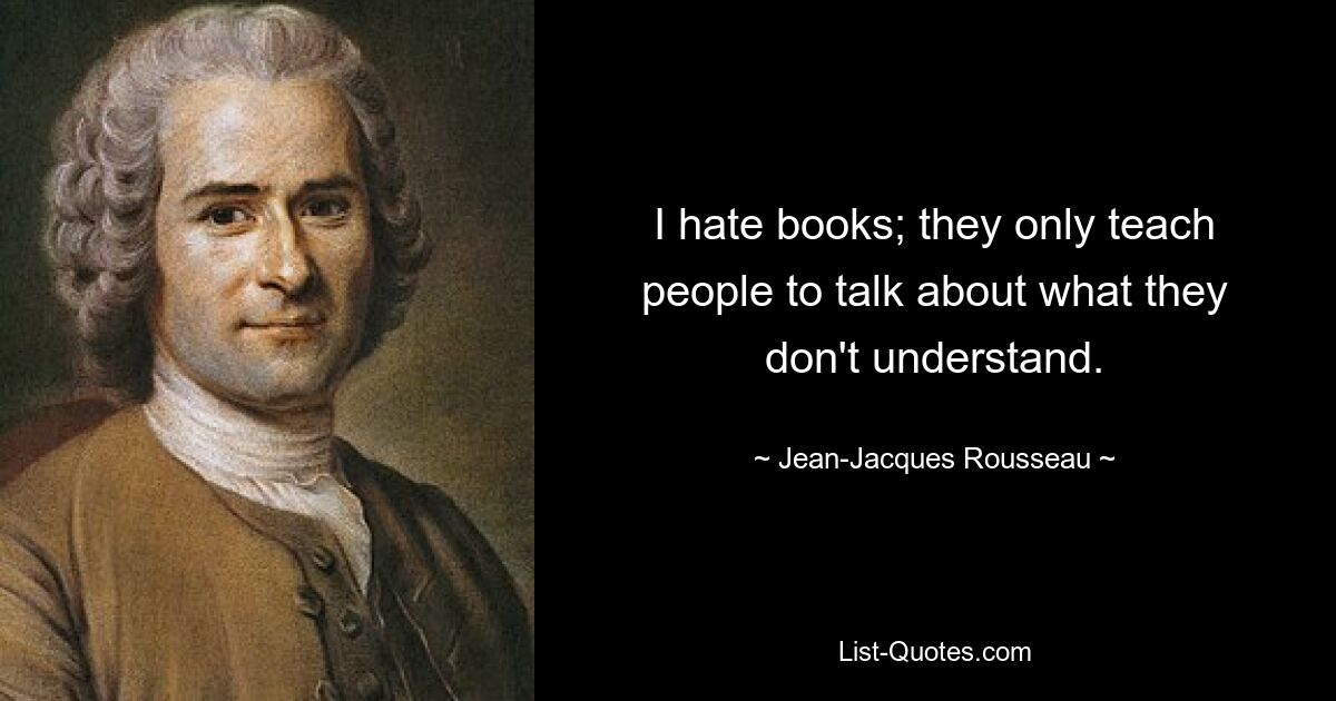 I hate books; they only teach people to talk about what they don't understand. — © Jean-Jacques Rousseau