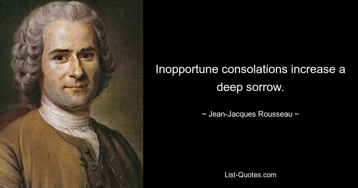 Inopportune consolations increase a deep sorrow. — © Jean-Jacques Rousseau