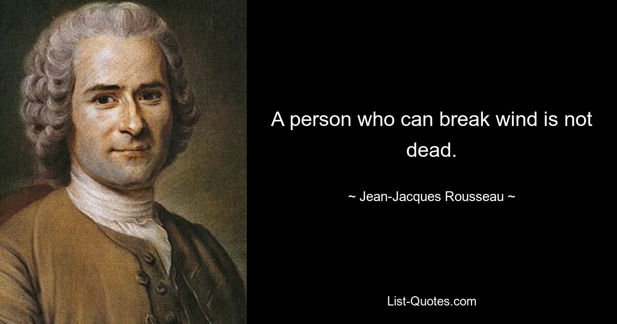 A person who can break wind is not dead. — © Jean-Jacques Rousseau