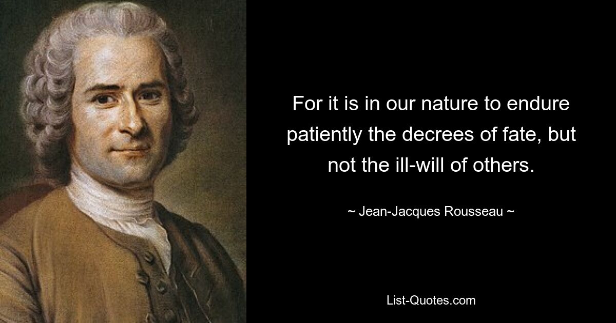 For it is in our nature to endure patiently the decrees of fate, but not the ill-will of others. — © Jean-Jacques Rousseau