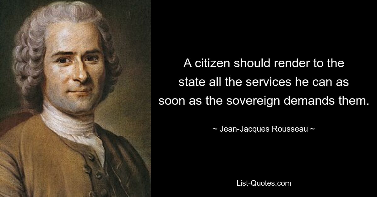 A citizen should render to the state all the services he can as soon as the sovereign demands them. — © Jean-Jacques Rousseau