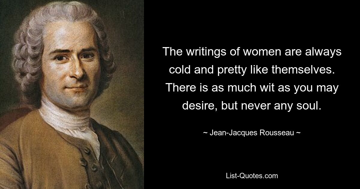 The writings of women are always cold and pretty like themselves. There is as much wit as you may desire, but never any soul. — © Jean-Jacques Rousseau