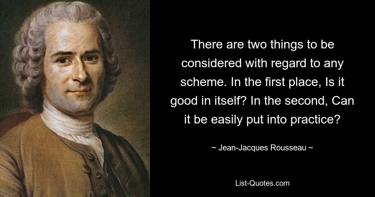 Bei jedem Plan sind zwei Dinge zu beachten. Erstens: Ist es an sich gut? Zweitens: Kann es leicht in die Praxis umgesetzt werden? — © Jean-Jacques Rousseau