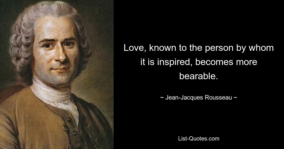 Love, known to the person by whom it is inspired, becomes more bearable. — © Jean-Jacques Rousseau