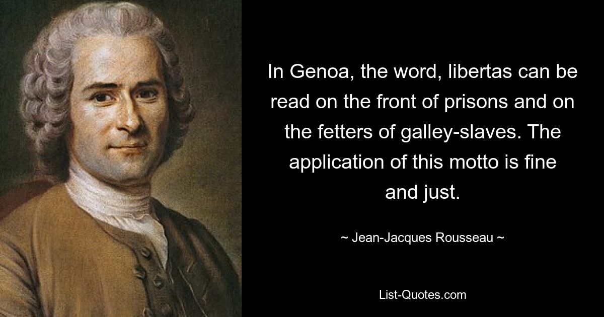 In Genoa, the word, libertas can be read on the front of prisons and on the fetters of galley-slaves. The application of this motto is fine and just. — © Jean-Jacques Rousseau