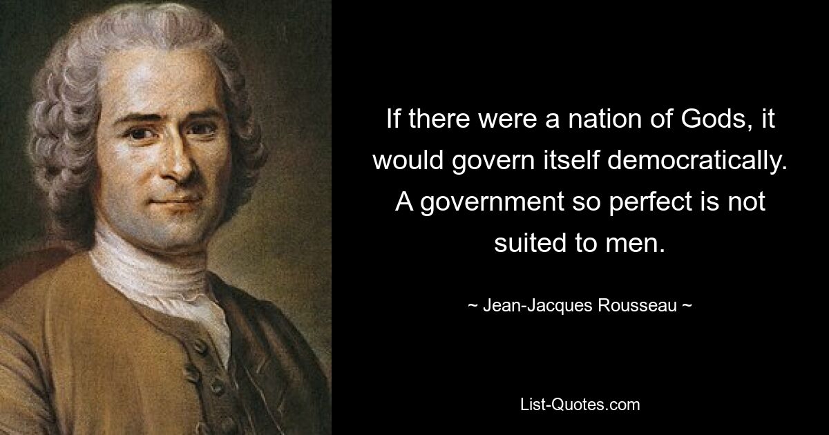 If there were a nation of Gods, it would govern itself democratically. A government so perfect is not suited to men. — © Jean-Jacques Rousseau