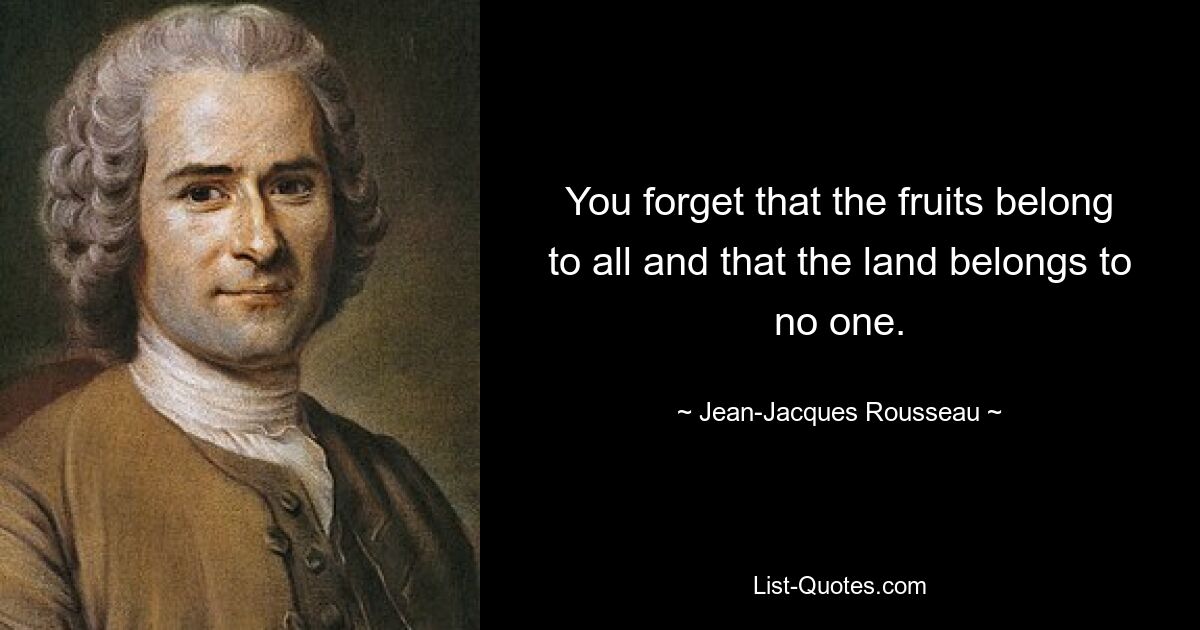 You forget that the fruits belong to all and that the land belongs to no one. — © Jean-Jacques Rousseau