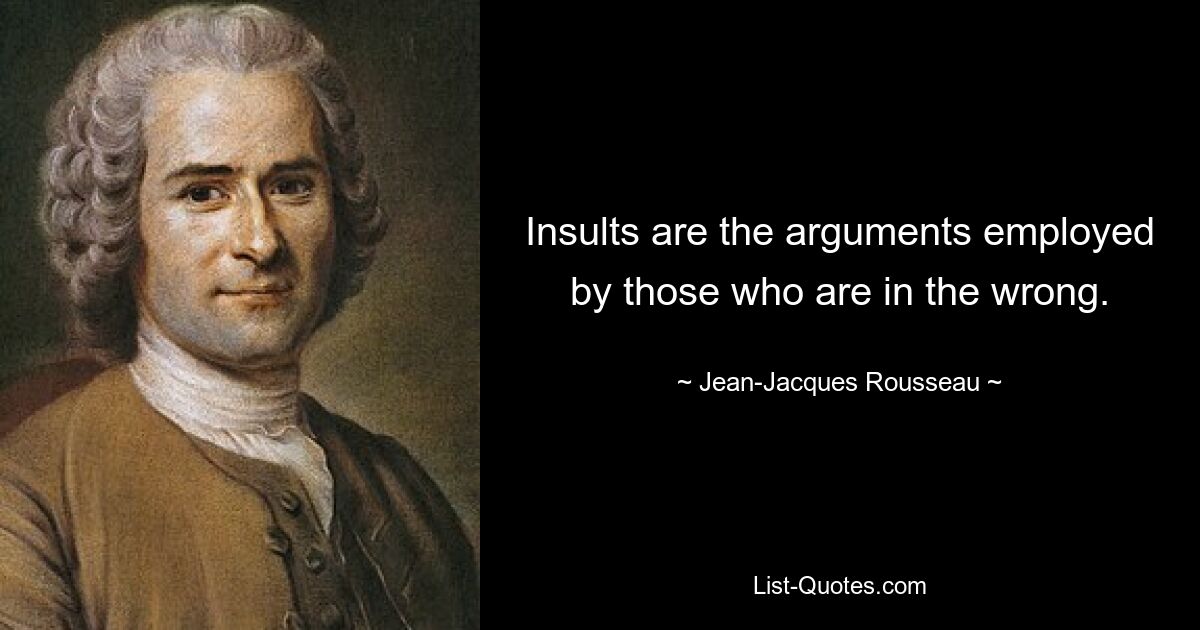 Insults are the arguments employed by those who are in the wrong. — © Jean-Jacques Rousseau