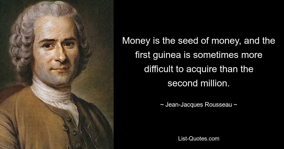 Money is the seed of money, and the first guinea is sometimes more difficult to acquire than the second million. — © Jean-Jacques Rousseau