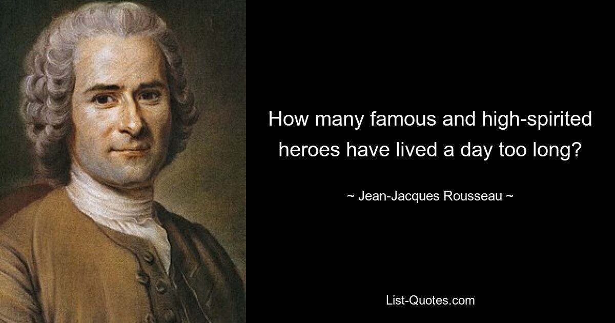 How many famous and high-spirited heroes have lived a day too long? — © Jean-Jacques Rousseau