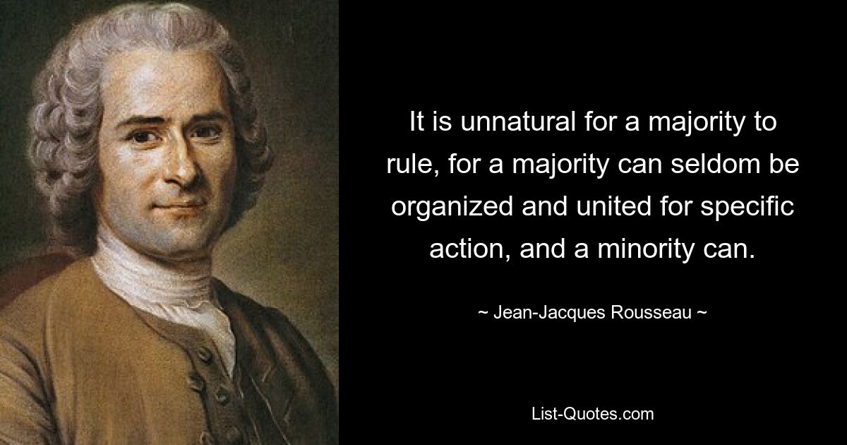 It is unnatural for a majority to rule, for a majority can seldom be organized and united for specific action, and a minority can. — © Jean-Jacques Rousseau