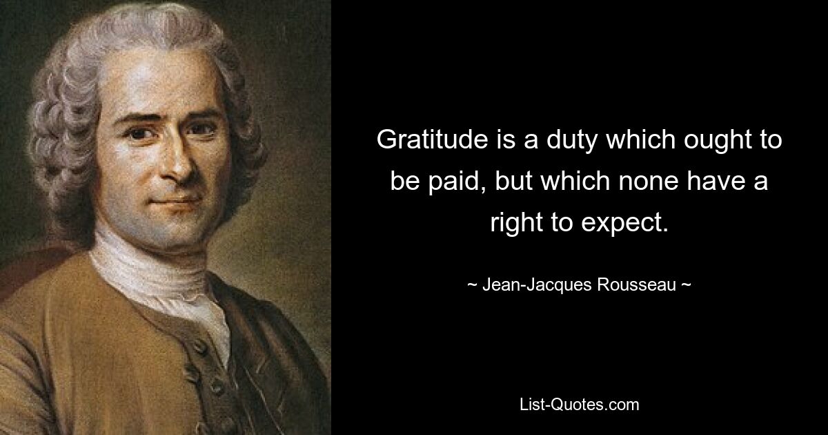 Gratitude is a duty which ought to be paid, but which none have a right to expect. — © Jean-Jacques Rousseau