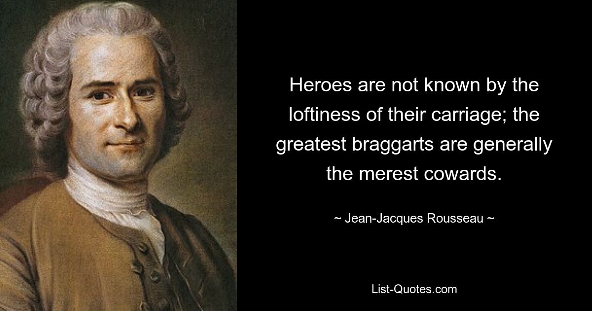 Heroes are not known by the loftiness of their carriage; the greatest braggarts are generally the merest cowards. — © Jean-Jacques Rousseau