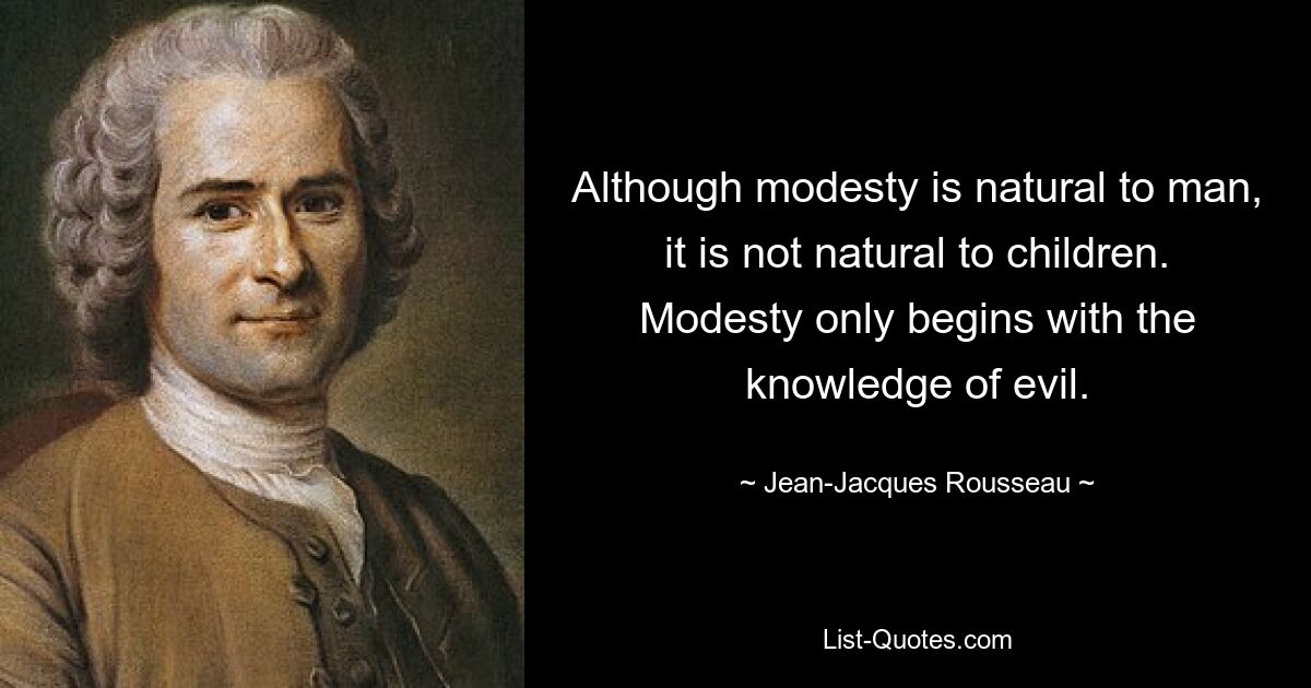 Although modesty is natural to man, it is not natural to children. Modesty only begins with the knowledge of evil. — © Jean-Jacques Rousseau