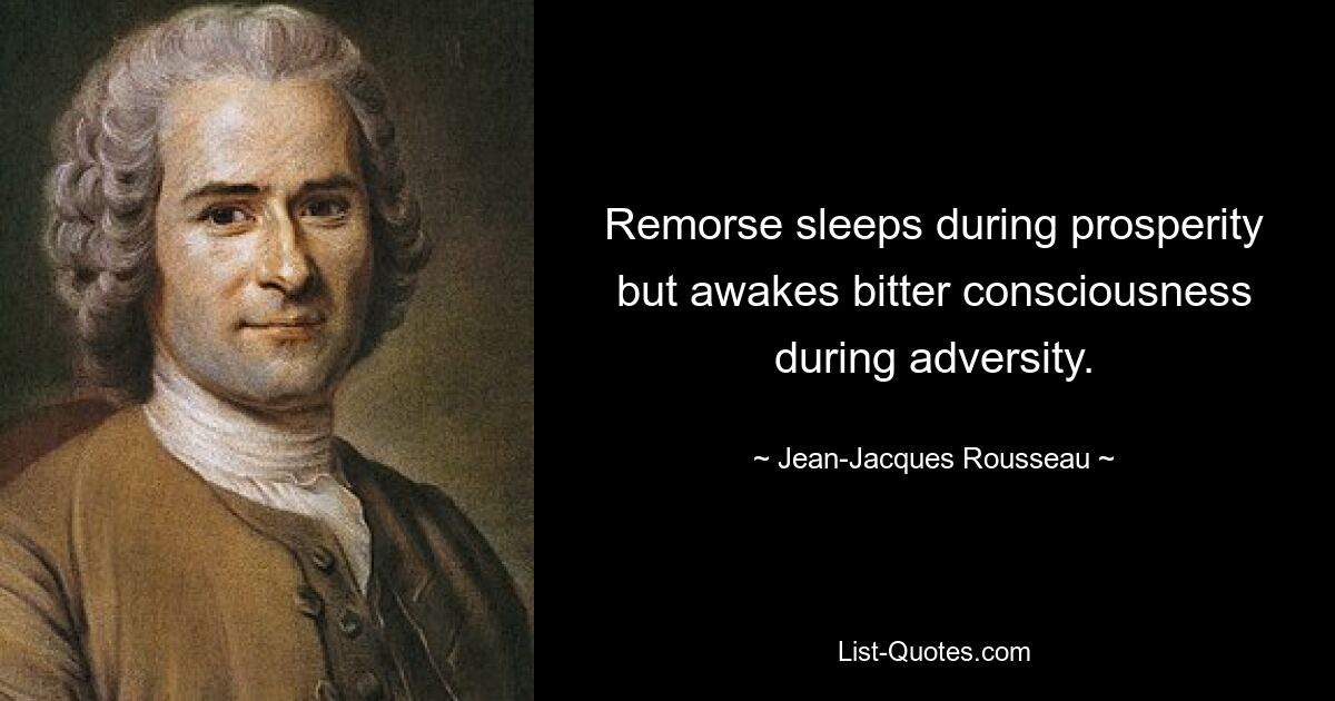 Remorse sleeps during prosperity but awakes bitter consciousness during adversity. — © Jean-Jacques Rousseau