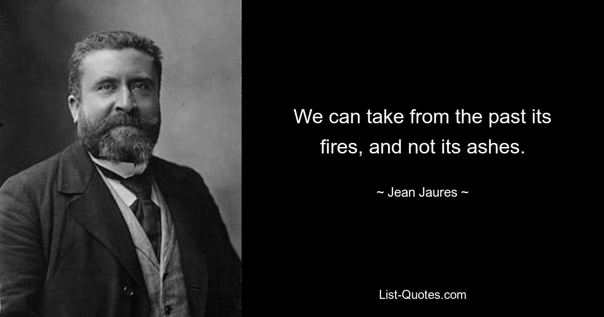 We can take from the past its fires, and not its ashes. — © Jean Jaures