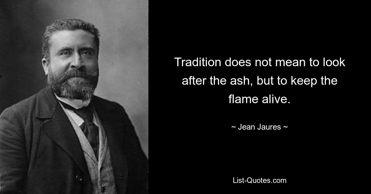 Tradition does not mean to look after the ash, but to keep the flame alive. — © Jean Jaures