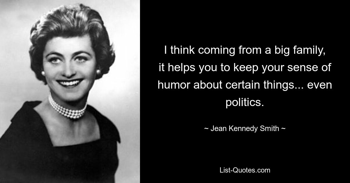 I think coming from a big family, it helps you to keep your sense of humor about certain things... even politics. — © Jean Kennedy Smith