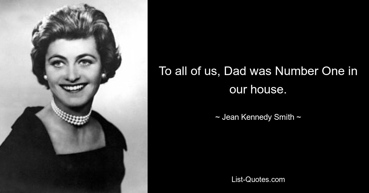 To all of us, Dad was Number One in our house. — © Jean Kennedy Smith