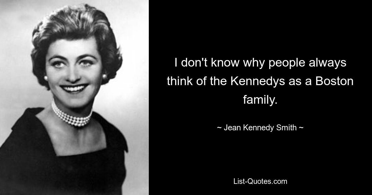 I don't know why people always think of the Kennedys as a Boston family. — © Jean Kennedy Smith