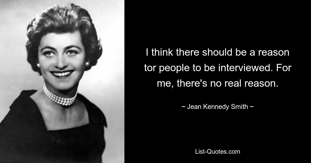 I think there should be a reason tor people to be interviewed. For me, there's no real reason. — © Jean Kennedy Smith